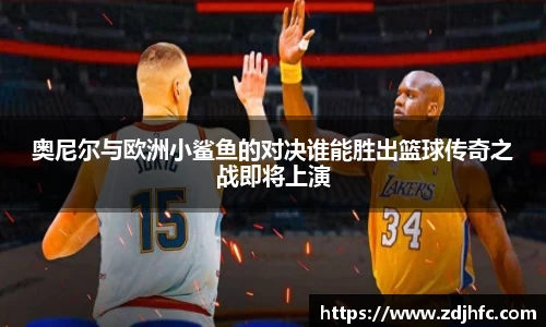奥尼尔与欧洲小鲨鱼的对决谁能胜出篮球传奇之战即将上演